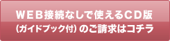 ＷＥＢ接続なしで使えるＣＤ版（ガイドブック付）のご請求はコチラ