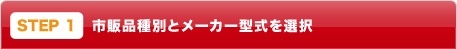 STEP1：市販品種別とメーカー形式を選択