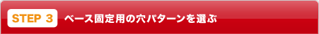 STEP3：ベース固定用の穴パターンを選ぶ