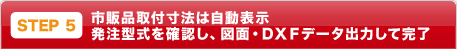 STEP5：市販品取付寸法は自動表示 発注型式を確認し、図面・DXFデータ出力して完了