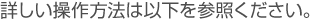 詳しい操作方法は以下を参照ください。